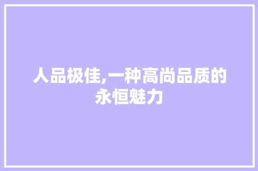 人品极佳,一种高尚品质的永恒魅力