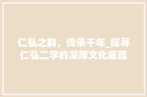 仁弘之韵，传承千年_探寻仁弘二字的深厚文化底蕴