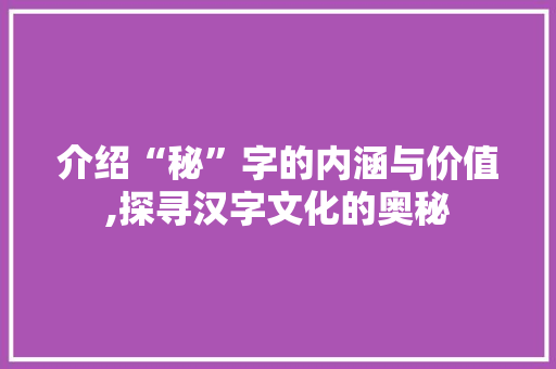 介绍“秘”字的内涵与价值,探寻汉字文化的奥秘