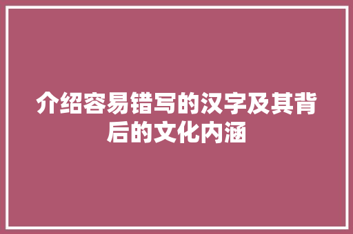 介绍容易错写的汉字及其背后的文化内涵