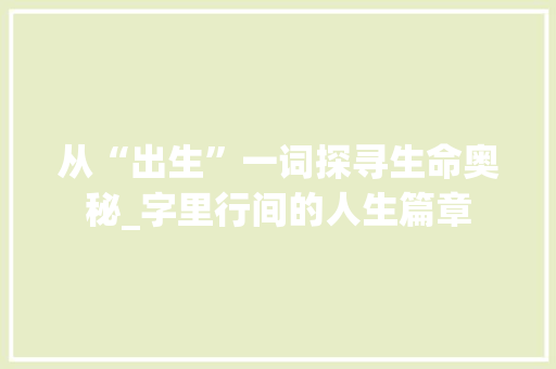 从“出生”一词探寻生命奥秘_字里行间的人生篇章
