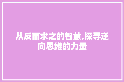 从反而求之的智慧,探寻逆向思维的力量
