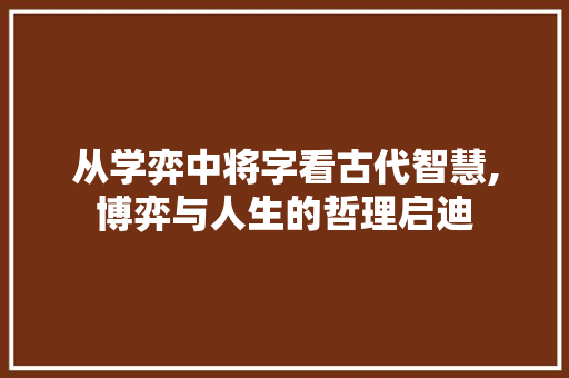 从学弈中将字看古代智慧,博弈与人生的哲理启迪
