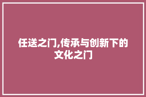 任送之门,传承与创新下的文化之门