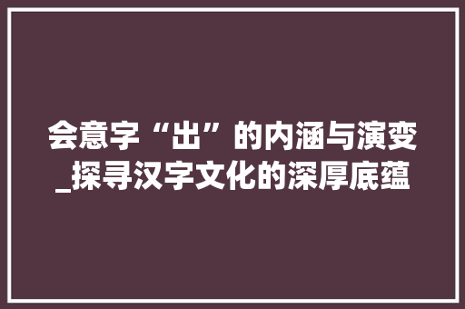 会意字“出”的内涵与演变_探寻汉字文化的深厚底蕴