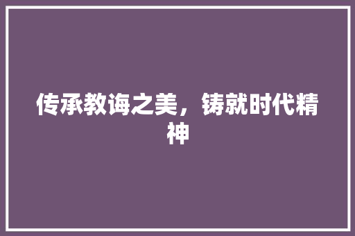 传承教诲之美，铸就时代精神