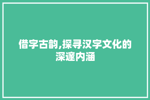 借字古韵,探寻汉字文化的深邃内涵