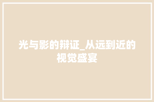 光与影的辩证_从远到近的视觉盛宴