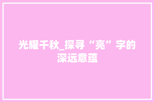光耀千秋_探寻“亮”字的深远意蕴