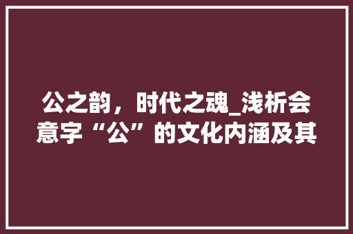 公之韵，时代之魂_浅析会意字“公”的文化内涵及其现实价值