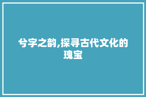 兮字之韵,探寻古代文化的瑰宝