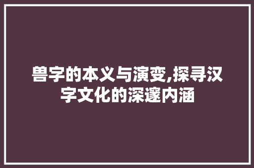兽字的本义与演变,探寻汉字文化的深邃内涵