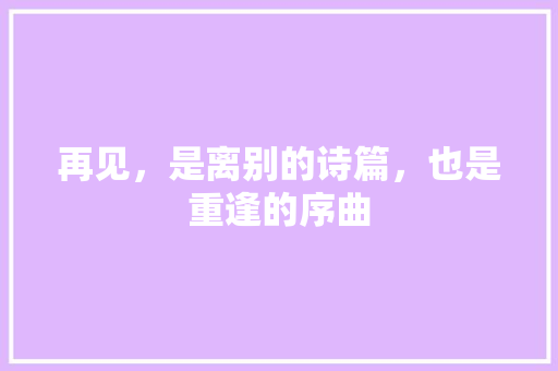再见，是离别的诗篇，也是重逢的序曲
