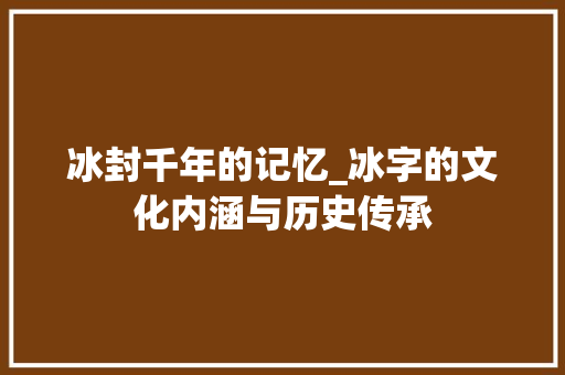 冰封千年的记忆_冰字的文化内涵与历史传承