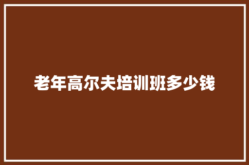 老年高尔夫培训班多少钱