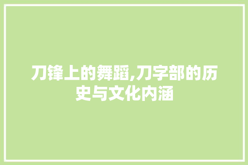 刀锋上的舞蹈,刀字部的历史与文化内涵