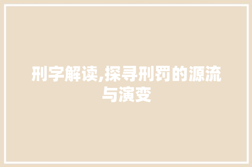 刑字解读,探寻刑罚的源流与演变