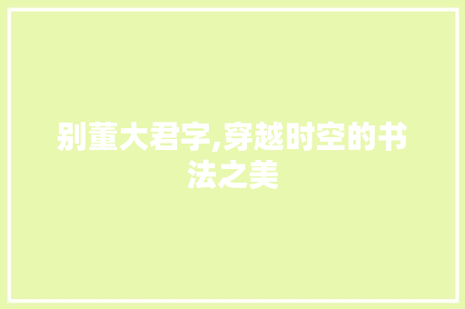 别董大君字,穿越时空的书法之美