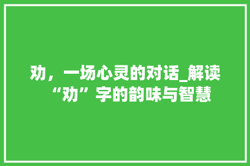 劝，一场心灵的对话_解读“劝”字的韵味与智慧