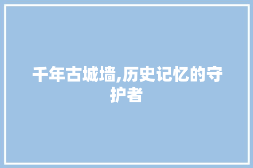 千年古城墙,历史记忆的守护者