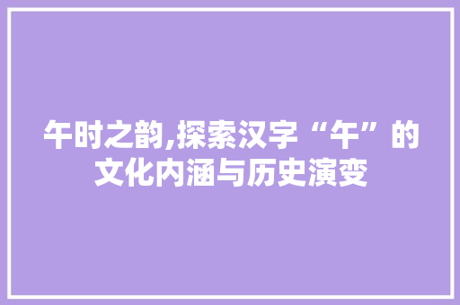 午时之韵,探索汉字“午”的文化内涵与历史演变
