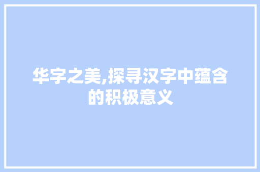 华字之美,探寻汉字中蕴含的积极意义