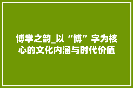 博学之韵_以“博”字为核心的文化内涵与时代价值