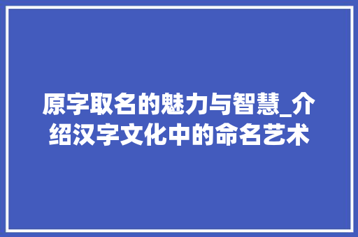 原字取名的魅力与智慧_介绍汉字文化中的命名艺术