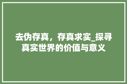 去伪存真，存真求实_探寻真实世界的价值与意义