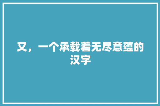 又，一个承载着无尽意蕴的汉字