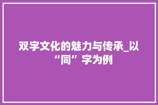 双字文化的魅力与传承_以“同”字为例