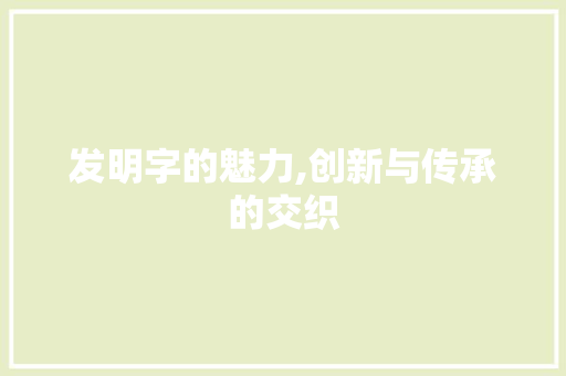发明字的魅力,创新与传承的交织
