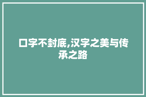 口字不封底,汉字之美与传承之路