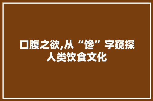 口腹之欲,从“馋”字窥探人类饮食文化