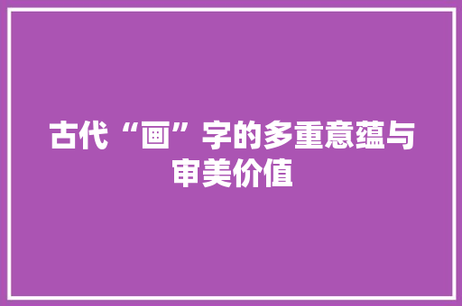 古代“画”字的多重意蕴与审美价值