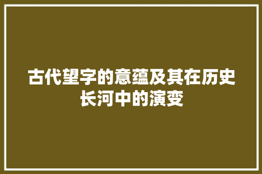 古代望字的意蕴及其在历史长河中的演变
