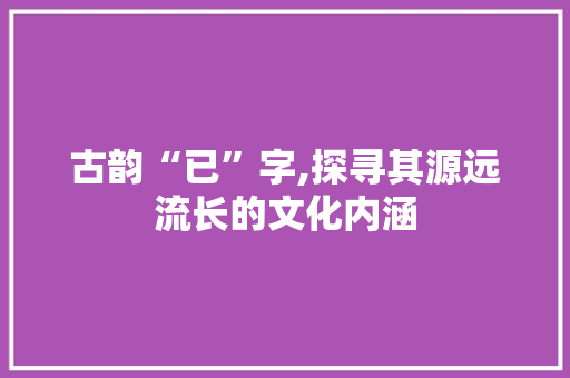 古韵“已”字,探寻其源远流长的文化内涵