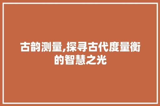 古韵测量,探寻古代度量衡的智慧之光