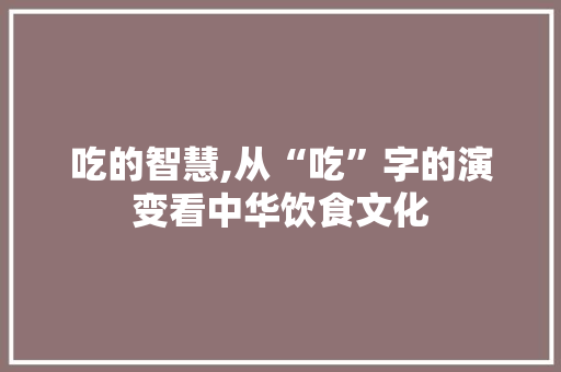 吃的智慧,从“吃”字的演变看中华饮食文化