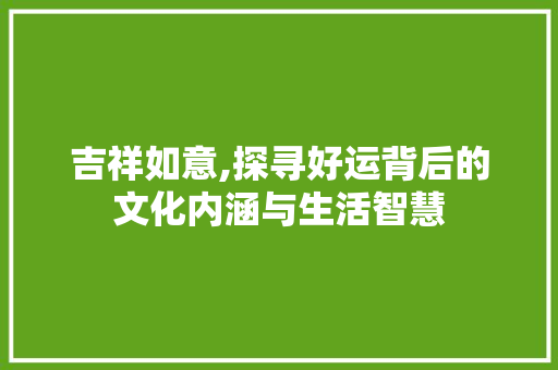 吉祥如意,探寻好运背后的文化内涵与生活智慧
