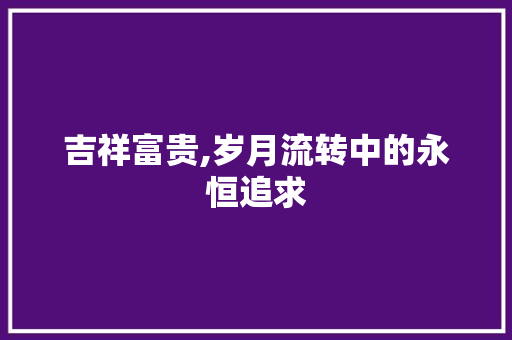 吉祥富贵,岁月流转中的永恒追求