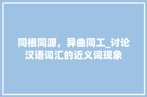 同根同源，异曲同工_讨论汉语词汇的近义词现象