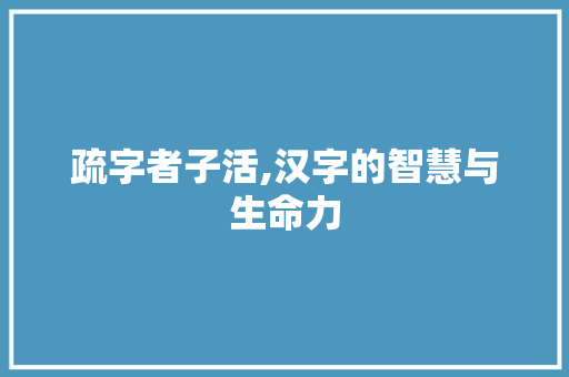 疏字者子活,汉字的智慧与生命力