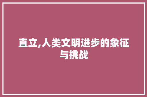 直立,人类文明进步的象征与挑战