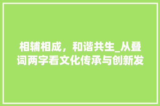 相辅相成，和谐共生_从叠词两字看文化传承与创新发展