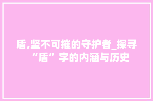 盾,坚不可摧的守护者_探寻“盾”字的内涵与历史