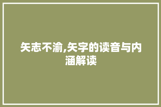 矢志不渝,矢字的读音与内涵解读