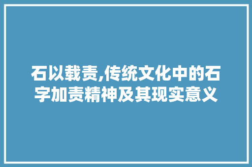 石以载责,传统文化中的石字加责精神及其现实意义