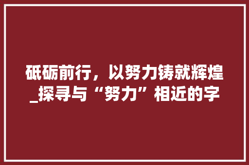 砥砺前行，以努力铸就辉煌_探寻与“努力”相近的字词及其内涵