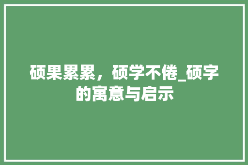 硕果累累，硕学不倦_硕字的寓意与启示